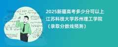 2025新疆高考多少分可以上江苏科技大学苏州理工学院（录取分数线预测）