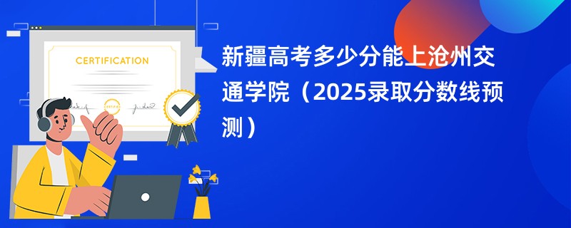 新疆高考多少分能上沧州交通学院(2025录取分数线预测)