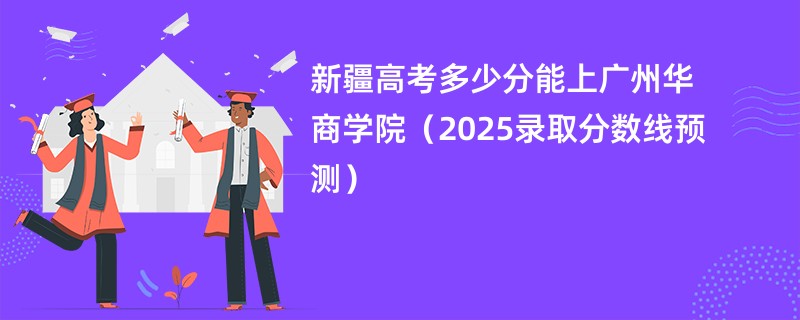 新疆高考多少分能上广州华商学院（2025录取分数线预测）