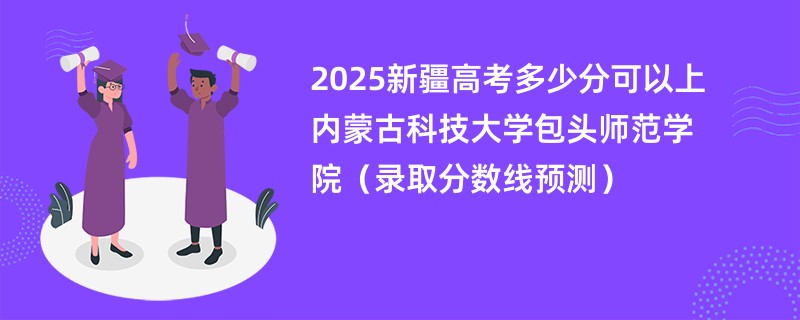 2025新疆高考多少分可以上内蒙古科技大学包头师范学院(录取分数线预测)