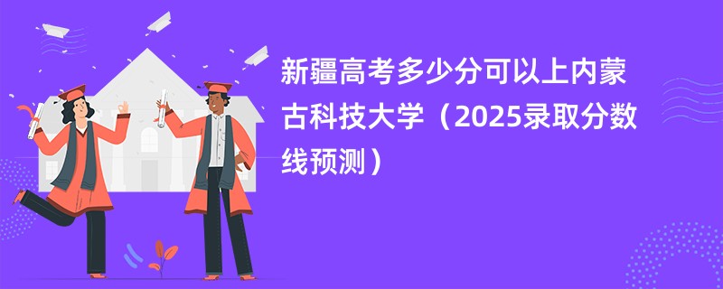 新疆高考多少分可以上内蒙古科技大学(2025录取分数线预测)