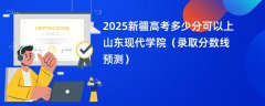 2025新疆高考多少分可以上山东现代学院(录取分数线预测)
