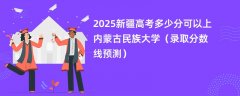 2025新疆高考多少分可以上内蒙古民族大学（录取分数线预测）