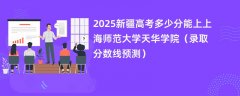 2025新疆高考多少分能上上海师范大学天华学院(录取分数线预测)