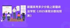 新疆高考多少分能上新疆政法学院（2025录取分数线预测）