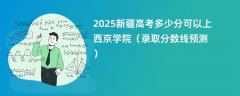 2025新疆高考多少分可以上西京学院(录取分数线预测)