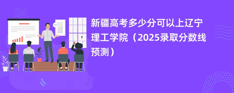 新疆高考多少分可以上辽宁理工学院（2025录取分数线预测）