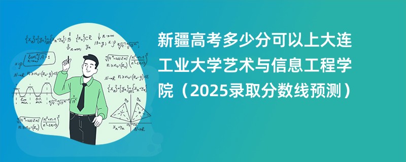 新疆高考多少分可以上大连工业大学艺术与信息工程学院(2025录取分数线预测)