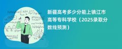 新疆高考多少分能上镇江市高等专科学校(2025录取分数线预测)
