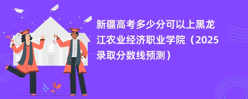 新疆高考多少分可以上黑龙江农业经济职业学院(2025录取分数线预测)