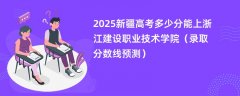 2025新疆高考多少分能上浙江建设职业技术学院(录取分数线预测)