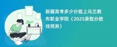 新疆高考多少分能上乌兰察布职业学院(2025录取分数线预测)