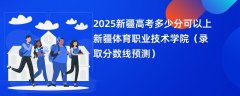 2025新疆高考多少分可以上新疆体育职业技术学院(录取分数线预测)