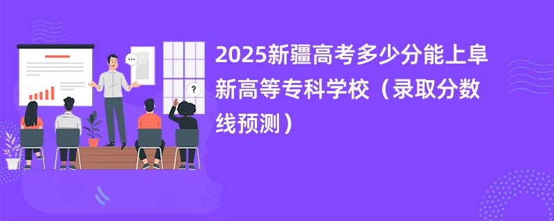 2025新疆高考多少分能上阜新高等专科学校(录取分数线预测)