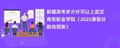 新疆高考多少分可以上武汉商贸职业学院（2025录取分数线预测）