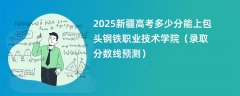 2025新疆高考多少分能上包头钢铁职业技术学院(录取分数线预测)