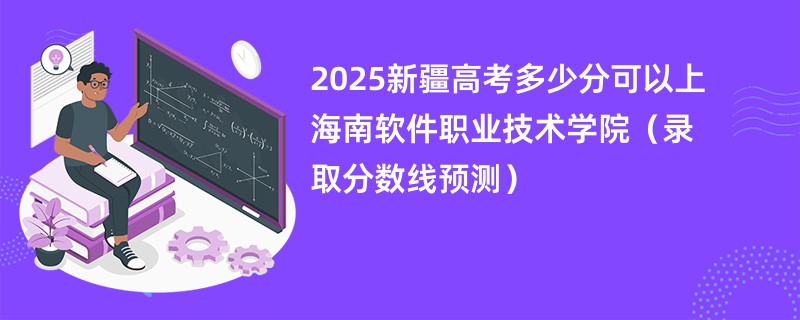 2025新疆高考多少分可以上海南软件职业技术学院（录取分数线预测）