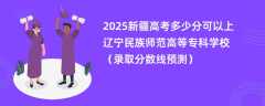 2025新疆高考多少分可以上辽宁民族师范高等专科学校（录取分数线预测）