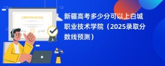 新疆高考多少分可以上白城职业技术学院(2025录取分数线预测)
