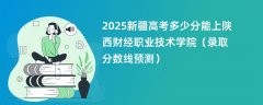 2025新疆高考多少分能上陕西财经职业技术学院(录取分数线预测)