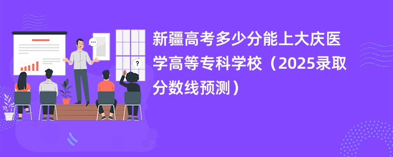 新疆高考多少分能上大庆医学高等专科学校(2025录取分数线预测)