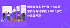 新疆高考多少分能上大庆医学高等专科学校(2025录取分数线预测)