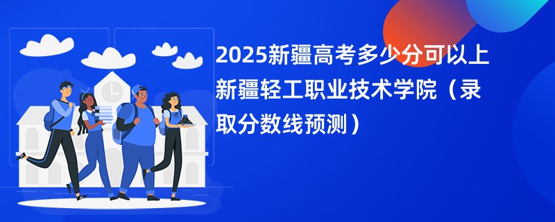 2025新疆高考多少分可以上新疆轻工职业技术学院（录取分数线预测）