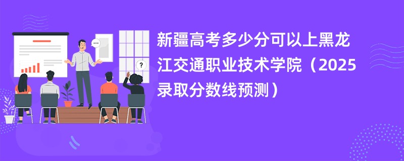 新疆高考多少分可以上黑龙江交通职业技术学院（2025录取分数线预测）