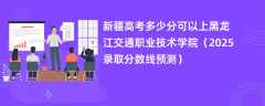 新疆高考多少分可以上黑龙江交通职业技术学院（2025录取分数线预测）