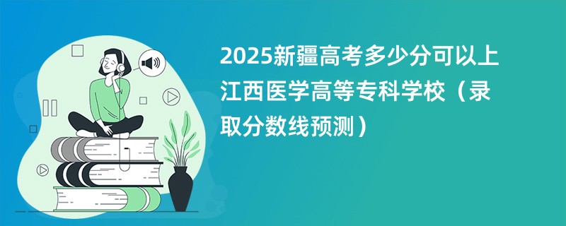 2025新疆高考多少分可以上江西医学高等专科学校(录取分数线预测)