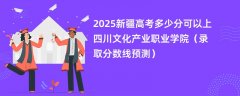2025新疆高考多少分可以上四川文化产业职业学院（录取分数线预测）