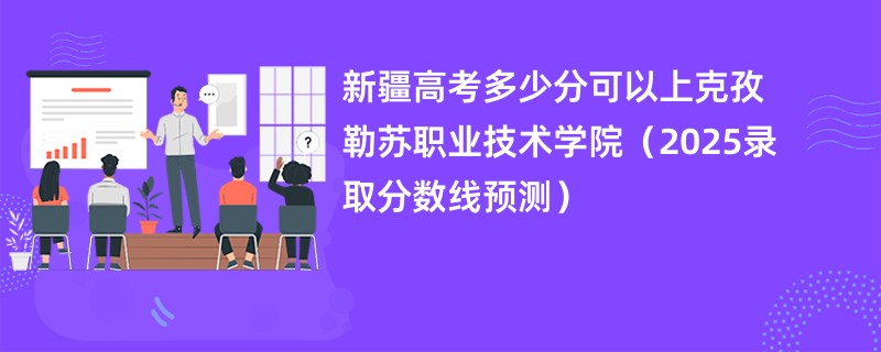 新疆高考多少分可以上克孜勒苏职业技术学院(2025录取分数线预测)
