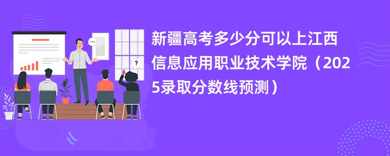 新疆高考多少分可以上江西信息应用职业技术学院（2025录取分数线预测）