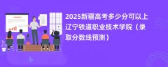 2025新疆高考多少分可以上辽宁铁道职业技术学院(录取分数线预测)