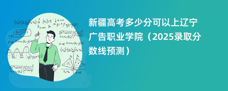 新疆高考多少分可以上辽宁广告职业学院(2025录取分数线预测)