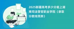 2025新疆高考多少分能上湖南司法警官职业学院(录取分数线预测)
