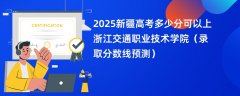 2025新疆高考多少分可以上浙江交通职业技术学院(录取分数线预测)