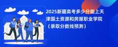 2025新疆高考多少分能上天津国土资源和房屋职业学院（录取分数线预测）