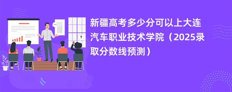 新疆高考多少分可以上大连汽车职业技术学院（2025录取分数线预测）