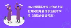 2025新疆高考多少分能上湖北黄冈应急管理职业技术学院(录取分数线预测)