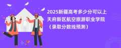 2025新疆高考多少分可以上天府新区航空旅游职业学院（录取分数线预测）