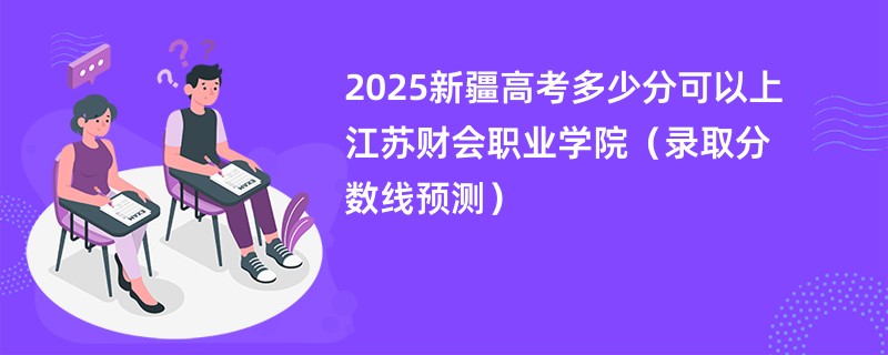 2025新疆高考多少分可以上江苏财会职业学院（录取分数线预测）