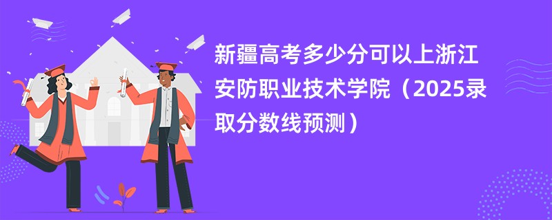 新疆高考多少分可以上浙江安防职业技术学院（2025录取分数线预测）