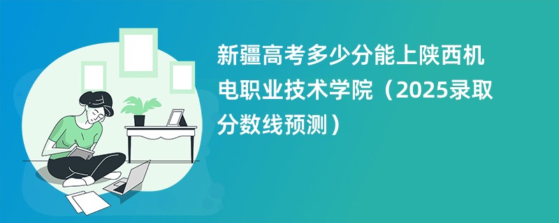 新疆高考多少分能上陕西机电职业技术学院(2025录取分数线预测)