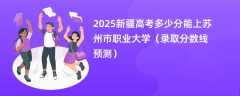 2025新疆高考多少分能上苏州市职业大学（录取分数线预测）