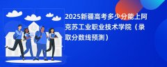 2025新疆高考多少分能上阿克苏工业职业技术学院(录取分数线预测)