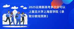 2025云南新高考多少分可以上复旦大学上海医学院（录取分数线预测）