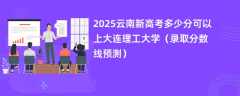 2025云南新高考多少分可以上大连理工大学（录取分数线预测）