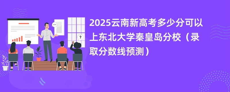2025云南新高考多少分可以上东北大学秦皇岛分校（录取分数线预测）