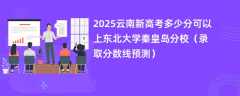 2025云南新高考多少分可以上东北大学秦皇岛分校（录取分数线预测）